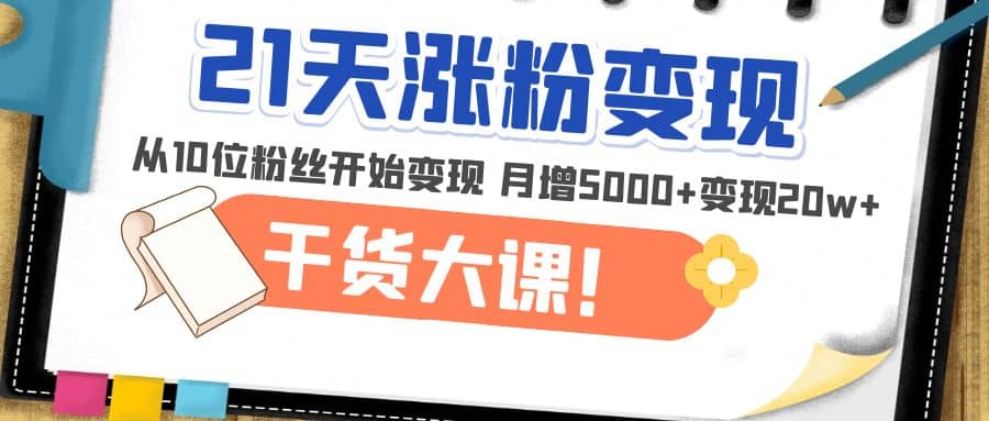 21天精准涨粉变现干货大课：从10位粉丝开始变现 月增5000白米粥资源网-汇集全网副业资源白米粥资源网