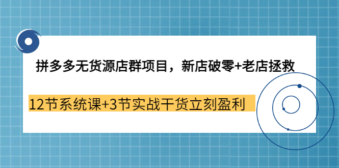 拼多多无货源店群项目，新店破零 老店拯救 12节系统课 3节实战干货立刻盈利白米粥资源网-汇集全网副业资源白米粥资源网