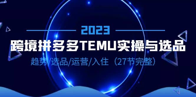 2023跨境·拼多多·TEMU实操与选品，趋势·选品·运营·入住（27节完整）白米粥资源网-汇集全网副业资源白米粥资源网