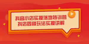 抖音小店实操落地特训营,抖店四种玩法实操讲解(干货视频)白米粥资源网-汇集全网副业资源白米粥资源网