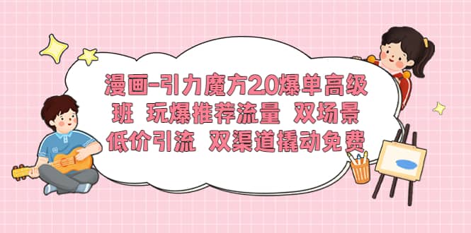 漫画-引力魔方2.0爆单高级班 玩爆推荐流量 双场景低价引流 双渠道撬动免费白米粥资源网-汇集全网副业资源白米粥资源网