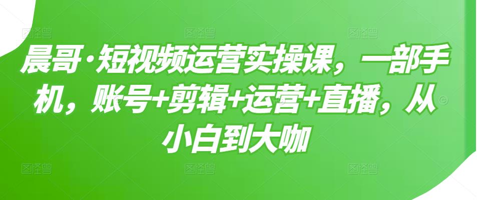 短视频运营实操课，一部手机，账号 剪辑 运营 直播，从小白到大咖白米粥资源网-汇集全网副业资源白米粥资源网