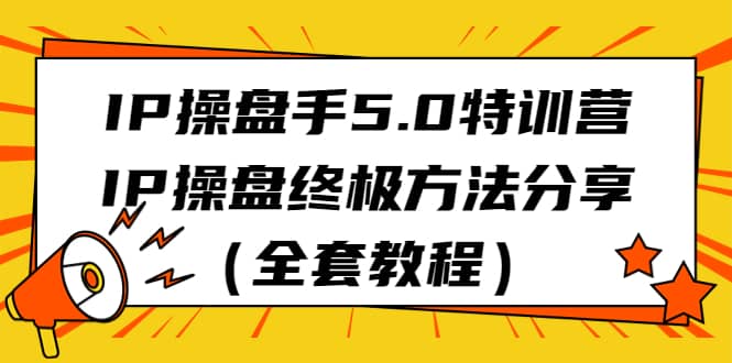 IP操盘手5.0特训营，IP操盘终极方法分享（全套教程）白米粥资源网-汇集全网副业资源白米粥资源网