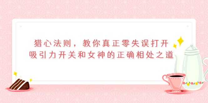 猎心法则，教你真正零失误打开吸引力开关和女神的正确相处之道白米粥资源网-汇集全网副业资源白米粥资源网