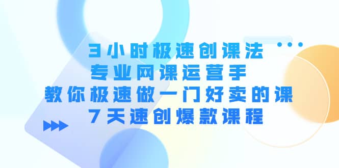 3小时极速创课法，专业网课运营手 教你极速做一门好卖的课 7天速创爆款课程白米粥资源网-汇集全网副业资源白米粥资源网