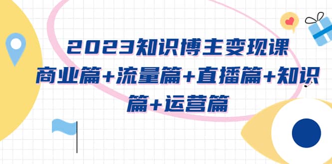 2023知识博主变现实战进阶课：商业篇 流量篇 直播篇 知识篇 运营篇白米粥资源网-汇集全网副业资源白米粥资源网