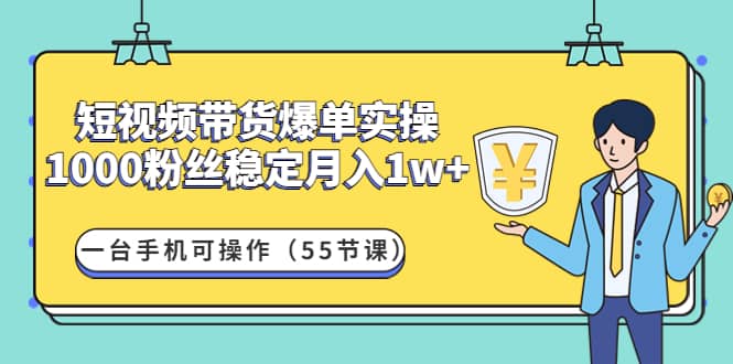 短视频带货爆单实操：一台手机可操作（55节课）白米粥资源网-汇集全网副业资源白米粥资源网