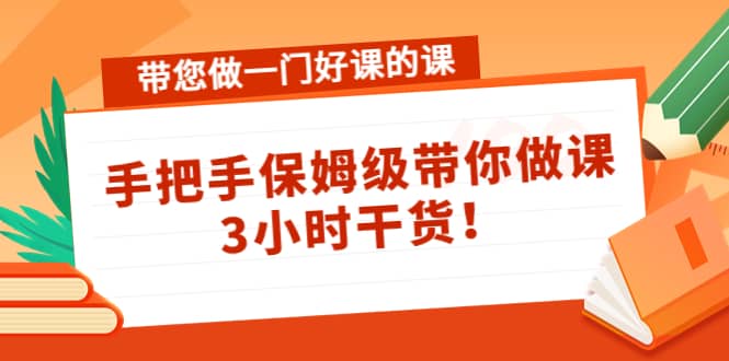 带您做一门好课的课：手把手保姆级带你做课，3小时干货白米粥资源网-汇集全网副业资源白米粥资源网