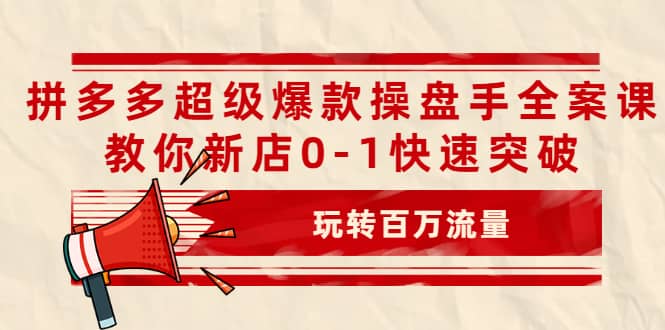 拼多多超级爆款操盘手全案课，教你新店0-1快速突破，玩转百万流量白米粥资源网-汇集全网副业资源白米粥资源网