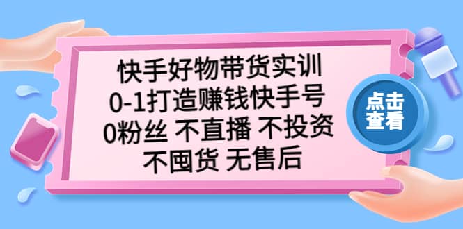 快手好物带货实训：0-1打造赚钱快手号 0粉丝 不直播 不投资 不囤货 无售后白米粥资源网-汇集全网副业资源白米粥资源网