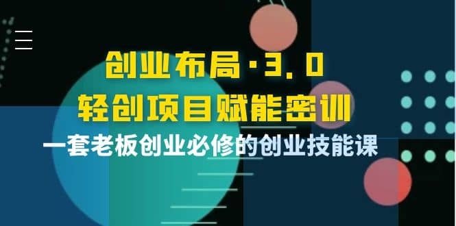 创业布局·3.0轻创项目赋能密训，一套老板创业必修的创业技能课白米粥资源网-汇集全网副业资源白米粥资源网