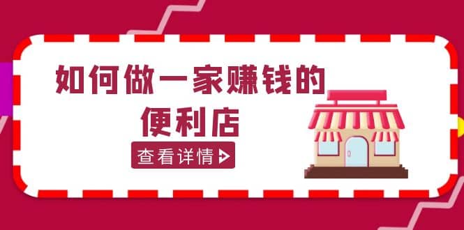 200w粉丝大V教你如何做一家赚钱的便利店选址教程，抖音卖999（无水印）白米粥资源网-汇集全网副业资源白米粥资源网