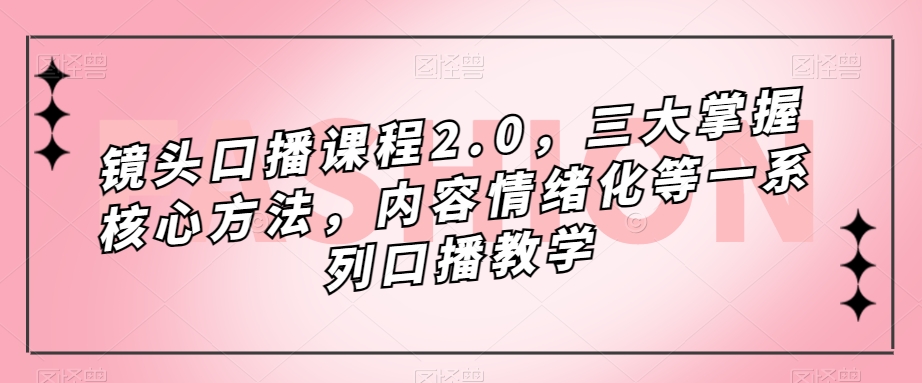 镜头-口播课程2.0，三大掌握核心方法，内容情绪化等一系列口播教学白米粥资源网-汇集全网副业资源白米粥资源网