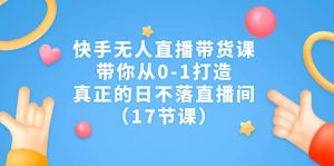 快手无人直播带货课，带你从0-1打造，真正的日不落直播间（17节课）白米粥资源网-汇集全网副业资源白米粥资源网