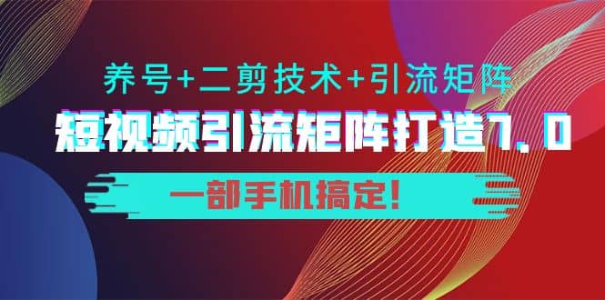 短视频引流矩阵打造7.0，养号 二剪技术 引流矩阵 一部手机搞定白米粥资源网-汇集全网副业资源白米粥资源网