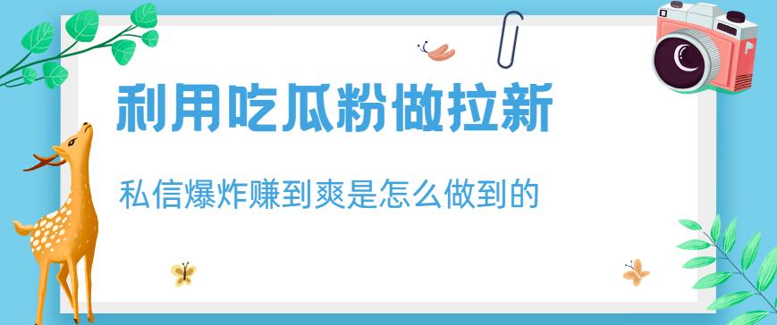 利用吃瓜粉做拉新，私信爆炸日入1000 赚到爽是怎么做到的【揭秘】白米粥资源网-汇集全网副业资源白米粥资源网