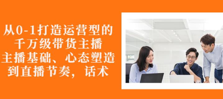 从0-1打造运营型的带货主播：主播基础、心态塑造，能力培养到直播节奏，话术进行全面讲解白米粥资源网-汇集全网副业资源白米粥资源网