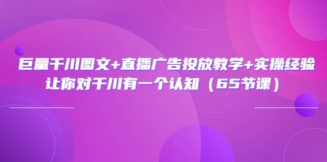 巨量千川图文 直播广告投放教学 实操经验：让你对千川有一个认知（65节课）白米粥资源网-汇集全网副业资源白米粥资源网