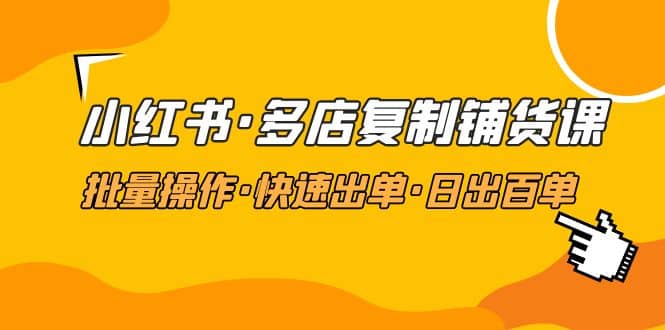 小红书·多店复制铺货课，批量操作·快速出单·日出百单（更新2023年2月）白米粥资源网-汇集全网副业资源白米粥资源网