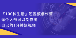『100种生活』短视频创作营,每个人部可以制作出自己的1分钟短视频白米粥资源网-汇集全网副业资源白米粥资源网