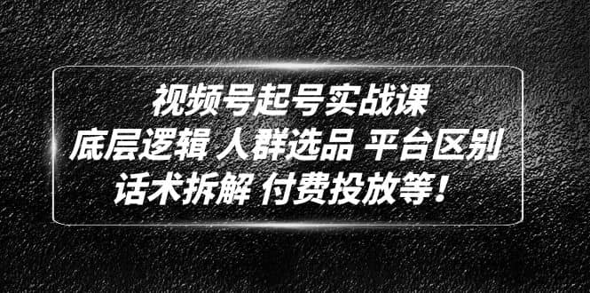 视频号起号实战课：底层逻辑 人群选品 平台区别 话术拆解 付费投放等白米粥资源网-汇集全网副业资源白米粥资源网