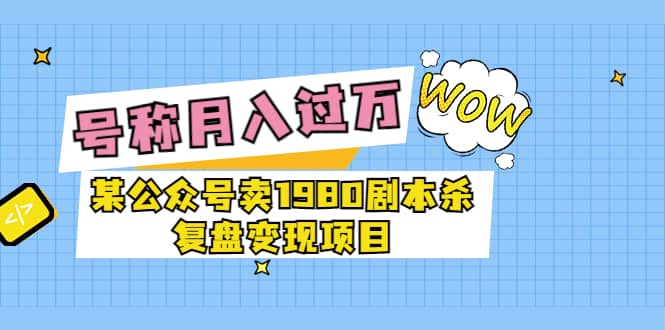 某公众号卖1980剧本杀复盘变现项目，号称月入10000 这两年非常火白米粥资源网-汇集全网副业资源白米粥资源网