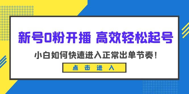 新号0粉开播-高效轻松起号：小白如何快速进入正常出单节奏（10节课）白米粥资源网-汇集全网副业资源白米粥资源网