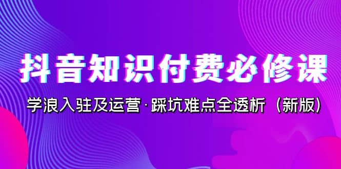 抖音·知识付费·必修课，学浪入驻及运营·踩坑难点全透析（2023新版）白米粥资源网-汇集全网副业资源白米粥资源网