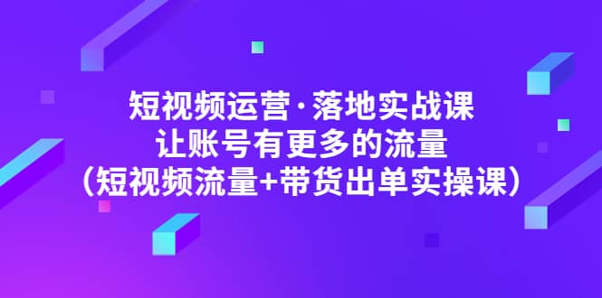 短视频运营·落地实战课 让账号有更多的流量（短视频流量 带货出单实操）白米粥资源网-汇集全网副业资源白米粥资源网