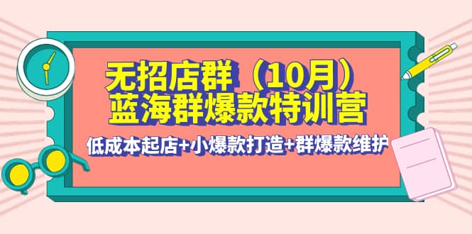 无招店群·蓝海群爆款特训营(10月新课) 低成本起店 小爆款打造 群爆款维护白米粥资源网-汇集全网副业资源白米粥资源网