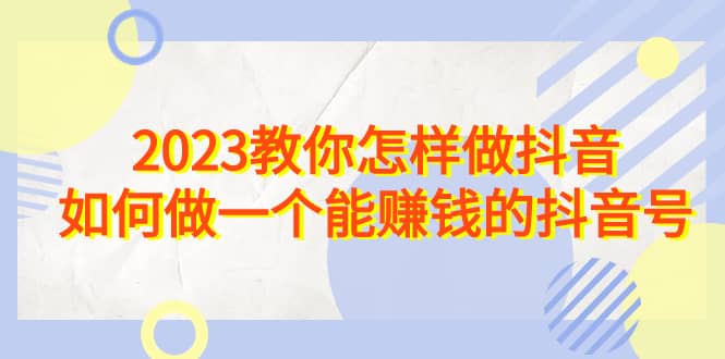 2023教你怎样做抖音，如何做一个能赚钱的抖音号（22节课）白米粥资源网-汇集全网副业资源白米粥资源网