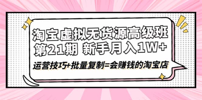 淘宝虚拟无货源高级班【第21期】运营技巧 批量复制=会赚钱的淘宝店白米粥资源网-汇集全网副业资源白米粥资源网