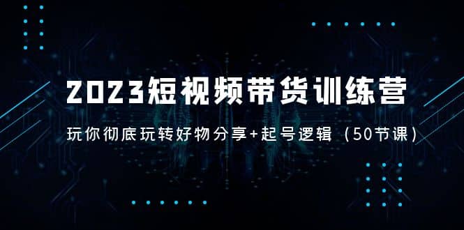 2023短视频带货训练营：带你彻底玩转好物分享 起号逻辑（50节课）白米粥资源网-汇集全网副业资源白米粥资源网