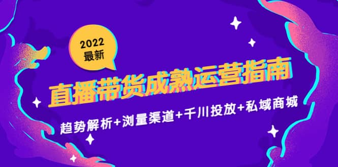 2022最新直播带货成熟运营指南：趋势解析 浏量渠道 千川投放 私域商城白米粥资源网-汇集全网副业资源白米粥资源网