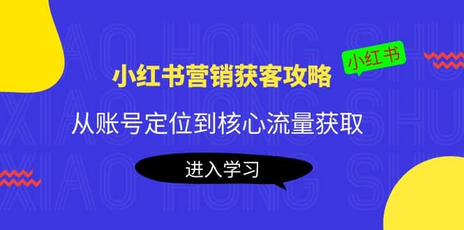 小红书营销获客攻略：从账号定位到核心流量获取，爆款笔记打造白米粥资源网-汇集全网副业资源白米粥资源网