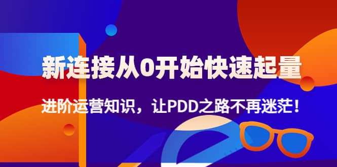 新连接从0开始快速起量：进阶运营知识，让PDD之路不再迷茫白米粥资源网-汇集全网副业资源白米粥资源网