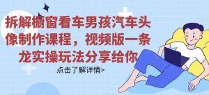 拆解橱窗看车男孩汽车头像制作课程,视频版一条龙实操玩法分享给你白米粥资源网-汇集全网副业资源白米粥资源网