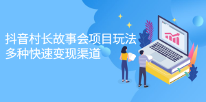 抖音村长故事会项目玩法,多种快速变现渠道【视频课程】白米粥资源网-汇集全网副业资源白米粥资源网