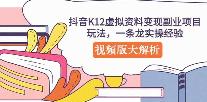 抖音K12虚拟资料变现副业项目玩法，一条龙实操经验，视频版大解析白米粥资源网-汇集全网副业资源白米粥资源网