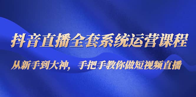 抖音直播全套系统运营课程：从新手到大神，手把手教你做直播短视频白米粥资源网-汇集全网副业资源白米粥资源网