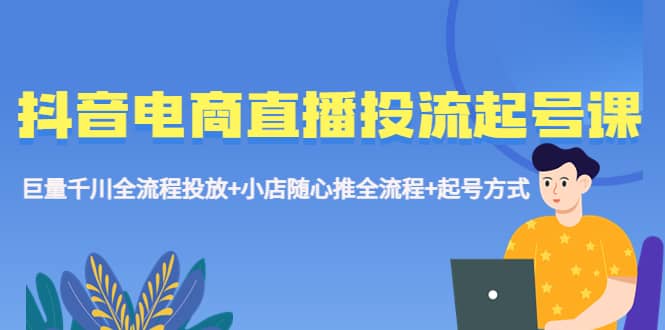 抖音电商直播投流起号课程 巨量千川全流程投放 小店随心推全流程 起号方式白米粥资源网-汇集全网副业资源白米粥资源网