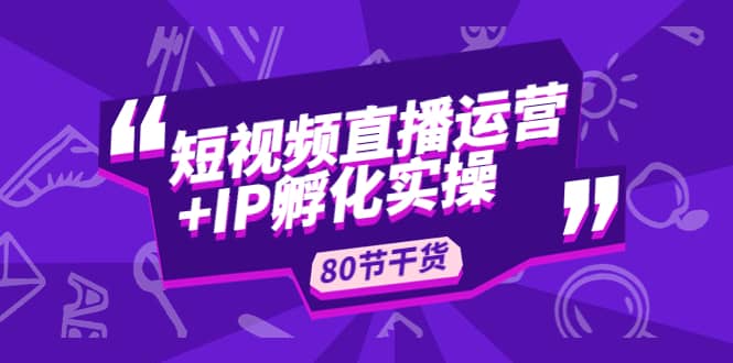 短视频直播运营 IP孵化实战：80节干货实操分享白米粥资源网-汇集全网副业资源白米粥资源网