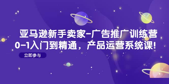 亚马逊新手卖家-广告推广训练营：0-1入门到精通，产品运营系统课白米粥资源网-汇集全网副业资源白米粥资源网