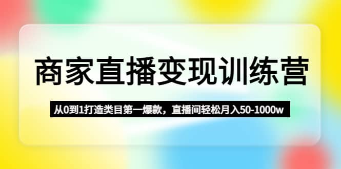 商家直播变现训练营：从0到1打造类目第一爆款白米粥资源网-汇集全网副业资源白米粥资源网