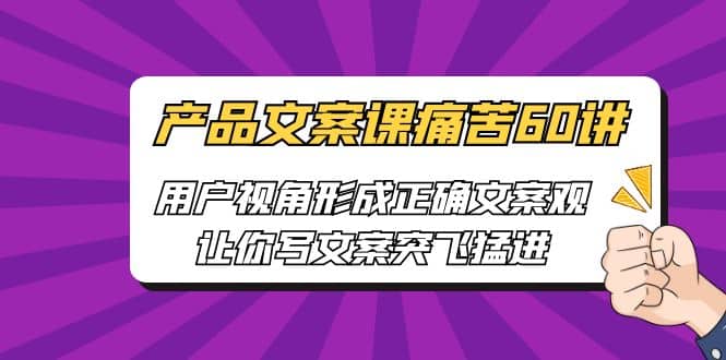 产品文案课痛苦60讲，用户视角形成正确文案观，让你写文案突飞猛进白米粥资源网-汇集全网副业资源白米粥资源网