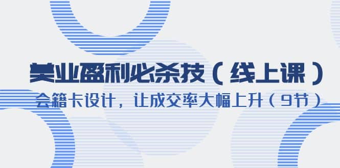 美业盈利·必杀技（线上课）-会籍卡设计，让成交率大幅上升（9节）白米粥资源网-汇集全网副业资源白米粥资源网