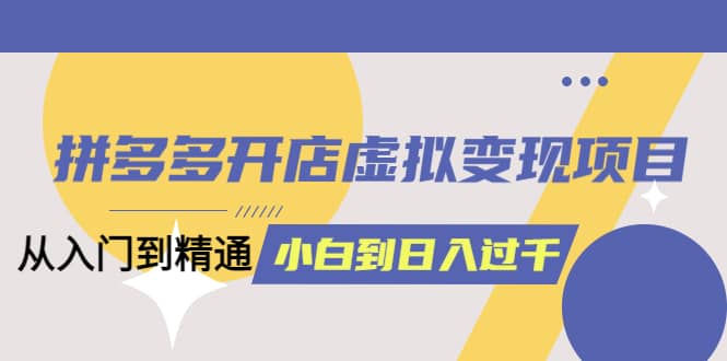 拼多多开店虚拟变现项目：入门到精通 从小白到日入1000（完整版）4月10更新白米粥资源网-汇集全网副业资源白米粥资源网