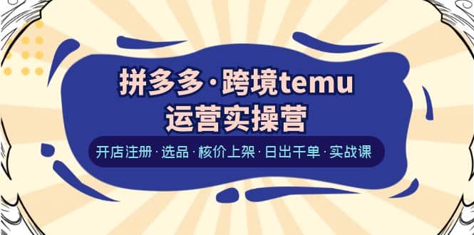 拼多多·跨境temu运营实操营：开店注册·选品·核价上架·日出千单·实战课白米粥资源网-汇集全网副业资源白米粥资源网