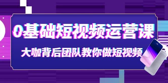 0基础短视频运营课：大咖背后团队教你做短视频（28节课时）白米粥资源网-汇集全网副业资源白米粥资源网