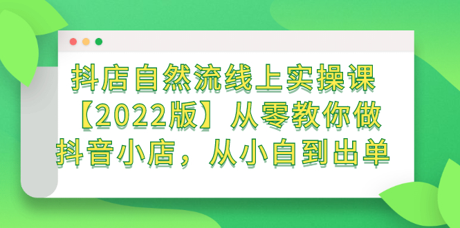 抖店自然流线上实操课【2022版】从零教你做抖音小店，从小白到出单白米粥资源网-汇集全网副业资源白米粥资源网